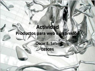 Actividad
Productos para web e impresión

         Oscar E. Salas
            089086
 