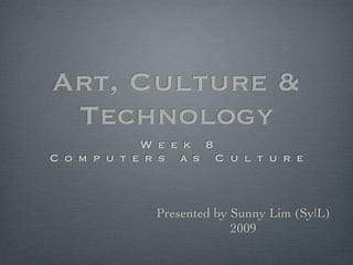 Art, Culture &
 Technology
              Week 8
  C om p u t e rs as Cultur e



            Presented by Sunny Lim (Sy|L)
                         2009
 