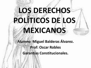 LOS DERECHOS
POLÍTICOS DE LOS
MEXICANOS
Alumno: Miguel Balderas Álvarez.
Prof: Oscar Robles
Garantías Constitucionales.
 