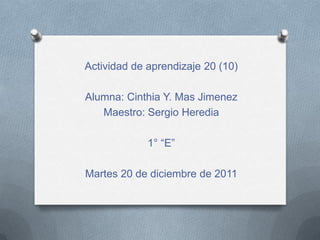 Actividad de aprendizaje 20 (10)

Alumna: Cinthia Y. Mas Jimenez
   Maestro: Sergio Heredia

             1° “E”

Martes 20 de diciembre de 2011
 