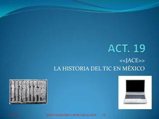 <<JACE>>
                 LA HISTORIA DEL TIC EN MÉXICO




16/11/2012   JOSUE ALEJANDRO CASTRO ESCALANTE   1°E   1
 