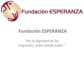 Fundación ESPERANZA
“Por la dignidad de los
migrantes, estén donde estén.”
 