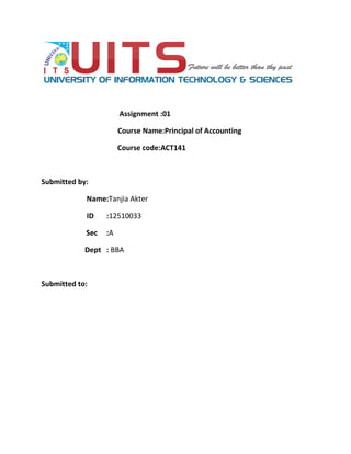 Assignment :01
Course Name:Principal of Accounting
Course code:ACT141
Submitted by:
Name:Tanjia Akter
ID :12510033
Sec :A
Dept : BBA
Submitted to:
 