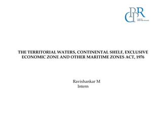 THE TERRITORIAL WATERS, CONTINENTAL SHELF, EXCLUSIVE
ECONOMIC ZONE AND OTHER MARITIME ZONES ACT, 1976
Ravishankar M
Intern
 