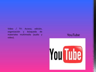  Video / TV: Acceso, edición,
organización y búsqueda de
materiales multimedia (audio y
video).
 