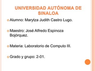  Alumno:

Marytza Judith Castro Lugo.

 Maestro:

José Alfredo Espinoza
Bojórquez.

 Materia:

 Grado

Laboratorio de Computo III.

y grupo: 2-01.

 