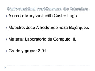 

Alumno: Marytza Judith Castro Lugo.



Maestro: José Alfredo Espinoza Bojórquez.



Materia: Laboratorio de Computo III.



Grado y grupo: 2-01.

 