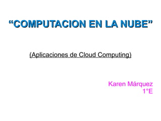 “COMPUTACION EN LA NUBE”
(Aplicaciones de Cloud Computing)

Karen Márquez
1°E

 