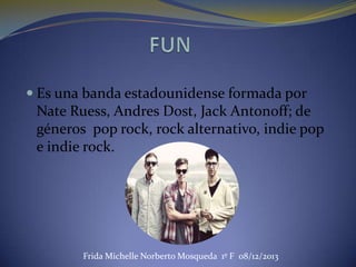  Es una banda estadounidense formada por

Nate Ruess, Andres Dost, Jack Antonoff; de
géneros pop rock, rock alternativo, indie pop
e indie rock.

Frida Michelle Norberto Mosqueda 1º F 08/12/2013

 