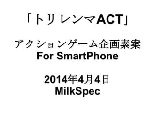 「トリレンマACT」
アクションゲーム企画素案
For SmartPhone
2014年4月4日
MilkSpec
 