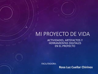 MI PROYECTO DE VIDA
ACTIVIDADES, ARTEFACTOS Y
HERRAMIENTAS DIGITALES
EN EL PROYECTO
FACILITADORA:
Rosa Luz Cuellar Chirinos
 