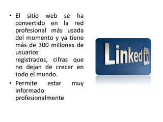 • El sitio web se ha
convertido en la red
profesional más usada
del momento y ya tiene
más de 300 millones de
usuarios
registrados, cifras que
no dejan de crecer en
todo el mundo.
• Permite estar muy
informado
profesionalmente
 