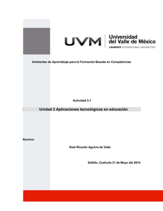 Ambientes de Aprendizaje para la Formación Basada en Competencias
Actividad 3.1
Unidad 3 Aplicaciones tecnológicas en educación
Alumno:
Raúl Ricardo Aguirre de Valle
Saltillo, Coahuila 31 de Mayo del 2014
 