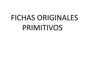 FICHAS ORIGINALES
PRIMITIVOS
 