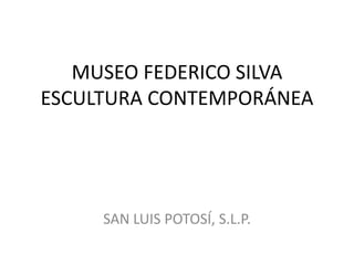 MUSEO FEDERICO SILVA 
ESCULTURA CONTEMPORÁNEA 
SAN LUIS POTOSÍ, S.L.P. 
 