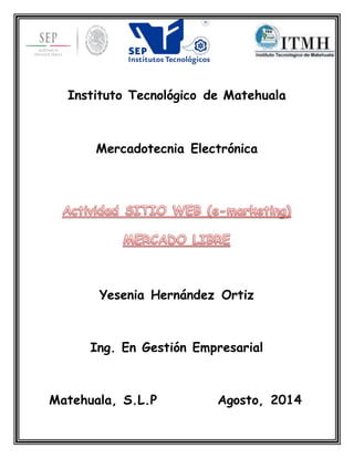 Instituto Tecnológico de Matehuala 
Mercadotecnia Electrónica 
Yesenia Hernández Ortiz 
Ing. En Gestión Empresarial 
Matehuala, S.L.P Agosto, 2014 
 