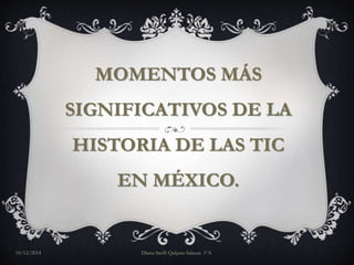 MOMENTOS MÁS 
SIGNIFICATIVOS DE LA 
HISTORIA DE LAS TIC 
EN MÉXICO. 
10/12/2014 Diana Steffi Quijano Salazar. 1ºA. 
 