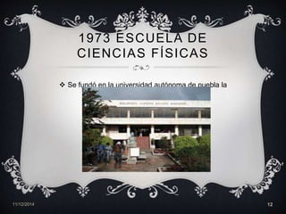 1973 ESCUELA DE 
CIENCIAS FÍSICAS 
 Se fundó en la universidad autónoma de puebla la 
licenciatura de computación 
11/12/2014 12 
 