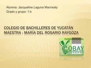 COLEGIO DE BACHILLERES DE YUCATÁN
MAESTRA : MARÍA DEL ROSARIO RAYGOZA
Alumna: Jacqueline Laguna Macnealy
Grado y grupo: 1-k
 