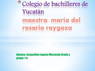 Alumna: Jacqueline Laguna Macnealy Grado y
grupo: 1-k
*Colegio de bachilleres de
Yucatán
maestra: maría del
rosario raygoza
 