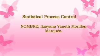 Statistical Process Control
NOMBRE: Itzayana Yaneth Morillón
Marquéz.
 