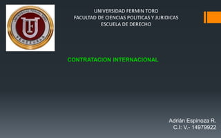UNIVERSIDAD FERMIN TORO
FACULTAD DE CIENCIAS POLITICAS Y JURIDICAS
ESCUELA DE DERECHO
CONTRATACION INTERNACIONAL
Adrián Espinoza R.
C.I: V.- 14979922
 
