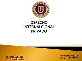 DERECHO
INTERNALCIONAL
PRIVADO
ADRIAN ESPINOZA
C.I V.- 14979922
Las Obligaciones
Extracontractuales
 