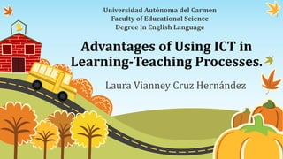 Advantages of Using ICT in
Learning-Teaching Processes.
Laura Vianney Cruz Hernández
Universidad Autónoma del Carmen
Faculty of Educational Science
Degree in English Language
 