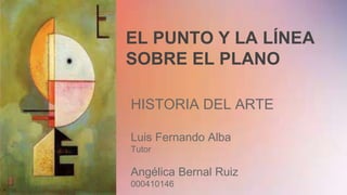 EL PUNTO Y LA LÍNEA
SOBRE EL PLANO
HISTORIA DEL ARTE
Luis Fernando Alba
Tutor
Angélica Bernal Ruiz
000410146
 