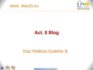 “Educación para todos con calidad global”
INVIL INGLÉS A1
Esp.Yelithza Cedeño S.
Act. 8 Blog
 