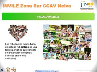 “Educación para todos con calidad global”
INVILE Zona Sur CCAV Neiva
FI-GQ-GCMU-004-015 V. 000-27-08-2011
Los estudiantes deben hacer
un collage (El collage es una
técnica artística que consiste
en ensamblar elementos
diversos en un tono
unificado)
 