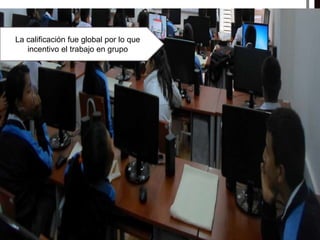 La calificación fue global por lo que
incentivo el trabajo en grupo
 