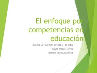 El enfoque por
competencias en
educación
Julieta Del Carmen Ortega y de Alba
Mayra Flores Torres
Ramón Reyes Martínez
 