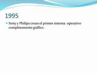 1995
 Sony y Philips crean el primer sistema operativo
completamente gráfico.
 