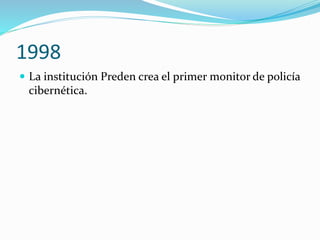 1998
 La institución Preden crea el primer monitor de policía
cibernética.
 