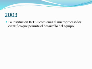 2003
 La institución INTER comienza el microprocesador
científico que permite el desarrollo del equipo.
 