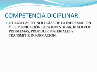 COMPETENCIA DICIPLINAR:
 UTILIZA LAS TECNOLOGÍAS DE LA INFORMACIÓN
Y COMUNICACIÓN PARA INVESTIGAR, RESOLVER
PROBLEMAS, PRODUCIR MATERIALES Y
TRANSMITIR INFORMACIÓN.
 