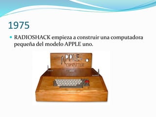 1975
 RADIOSHACK empieza a construir una computadora
pequeña del modelo APPLE uno.
 