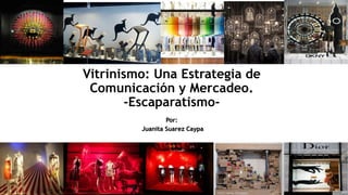 Por:
Juanita Suarez Caypa
Vitrinismo: Una Estrategia de
Comunicación y Mercadeo.
-Escaparatismo-
 
