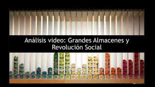 Análisis video: Grandes Almacenes y
Revolución Social
 