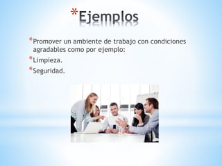 *
*Promover un ambiente de trabajo con condiciones
agradables como por ejemplo:
*Limpieza.
*Seguridad.
 