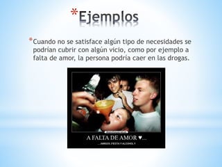 *
*Cuando no se satisface algún tipo de necesidades se
podrían cubrir con algún vicio, como por ejemplo a
falta de amor, la persona podría caer en las drogas.
 