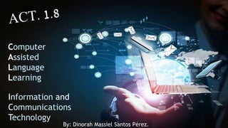 Computer
Assisted
Language
Learning
Information and
Communications
Technology
By: Dinorah Massiel Santos Pérez.
 