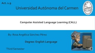 Computer Assisted Language Learning (CALL)
Universidad Autónoma del Carmen
Act. 1.9
By: Rosa Angélica Sánchez Pérez
Degree: English Language
Third Semester
 