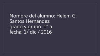 Nombre del alumno: Helem G.
Santos Hernandez
grado y grupo: 1° a
fecha: 1/ dic / 2016
 