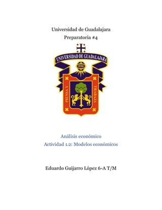 Universidad de Guadalajara
Preparatoria #4
Análisis económico
Actividad 1.2: Modelos económicos
Eduardo Guijarro López 6-A T/M
 