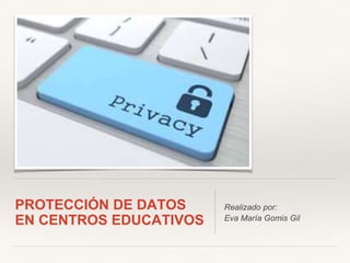 PROTECCIÓN DE DATOS
EN CENTROS EDUCATIVOS
Realizado por:
Eva María Gomis Gil
 