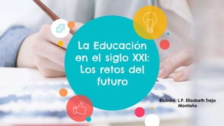La Educación
en el siglo XXI:
Los retos del
futuro
Elaboró: L.P. Elizabeth Trejo
Montaño
 