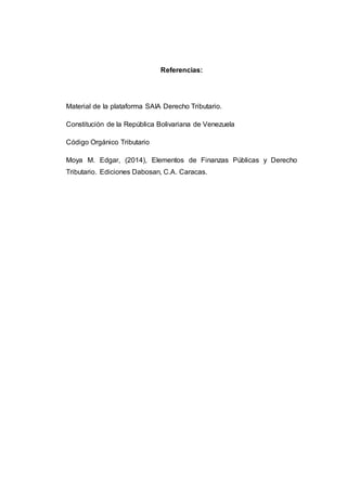 Referencias:
Material de la plataforma SAIA Derecho Tributario.
Constitución de la República Bolivariana de Venezuela
Código Orgánico Tributario
Moya M. Edgar, (2014), Elementos de Finanzas Públicas y Derecho
Tributario. Ediciones Dabosan, C.A. Caracas.
 