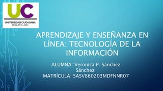 APRENDIZAJE Y ENSEÑANZA EN
LÍNEA: TECNOLOGÍA DE LA
INFORMACIÓN
ALUMNA: Veronica P. Sánchez
Sánchez
MATRÍCULA: SASV860203MDFNNR07
 